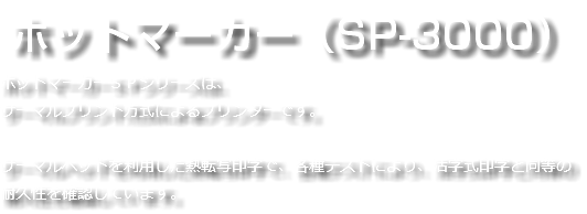 &nbsp;ホットマーカー（SP-3000） ホットマーカーＳＰシリーズは、 サーマルプリント方式によるプリンターです。 サーマルヘッドを利用した熱転写印字で、各種テストにより、活字式印字と同等の耐久性を確認しています。